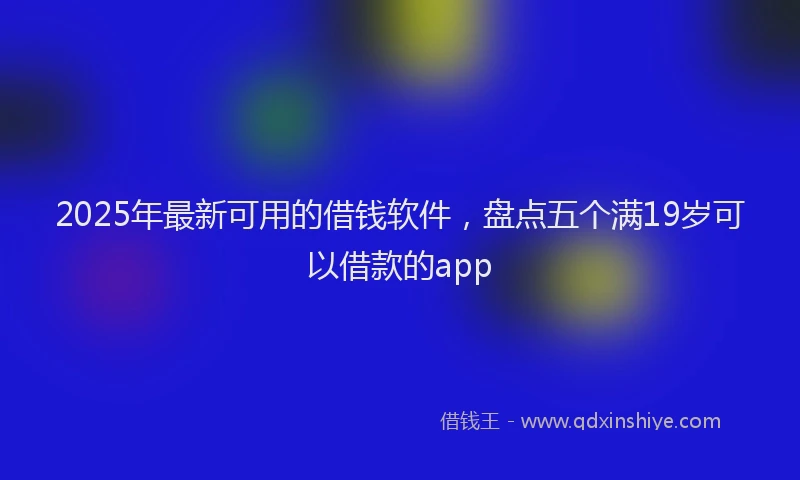2025年最新可用的借钱软件，盘点五个满19岁可以借款的app