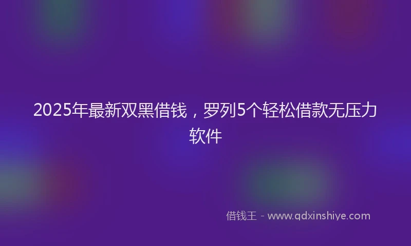 2025年最新双黑借钱，罗列5个轻松借款无压力软件