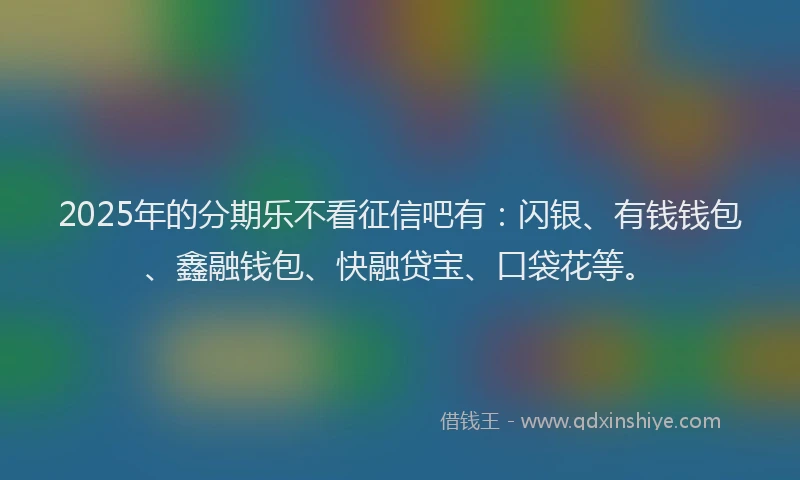 2025年的分期乐不看征信吧有:闪银、有钱钱包、鑫融钱包、快融贷宝、口袋花等。