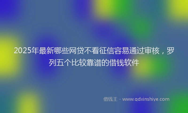 2025年最新哪些网贷不看征信容易通过审核，罗列五个比较靠谱的借钱软件