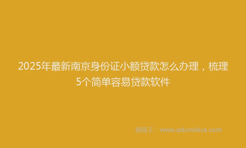 2025年最新南京身份证小额贷款怎么办理，梳理5个简单容易贷款软件