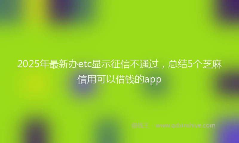 2025年最新办etc显示征信不通过，总结5个芝麻信用可以借钱的app