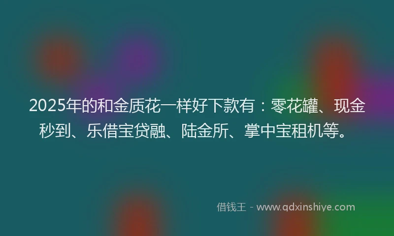 2025年的和金质花一样好下款有：零花罐、现金秒到、乐借宝贷融、陆金所、掌中宝租机等。