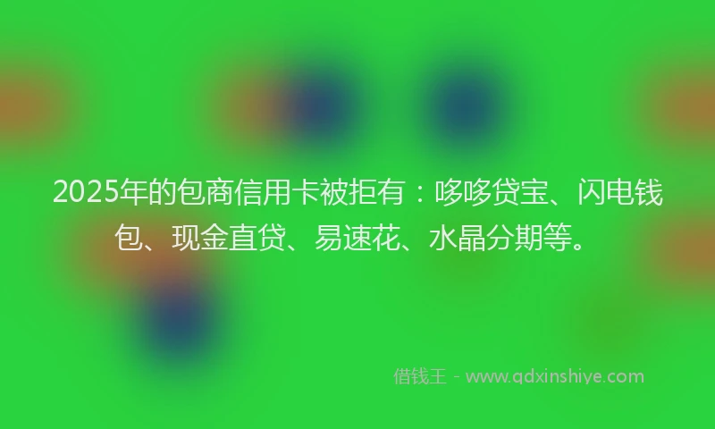 2025年的包商信用卡被拒有：哆哆贷宝、闪电钱包、现金直贷、易速花、水晶分期等。