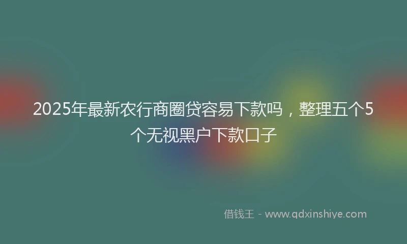 2025年最新农行商圈贷容易下款吗，整理五个5个无视黑户下款口子