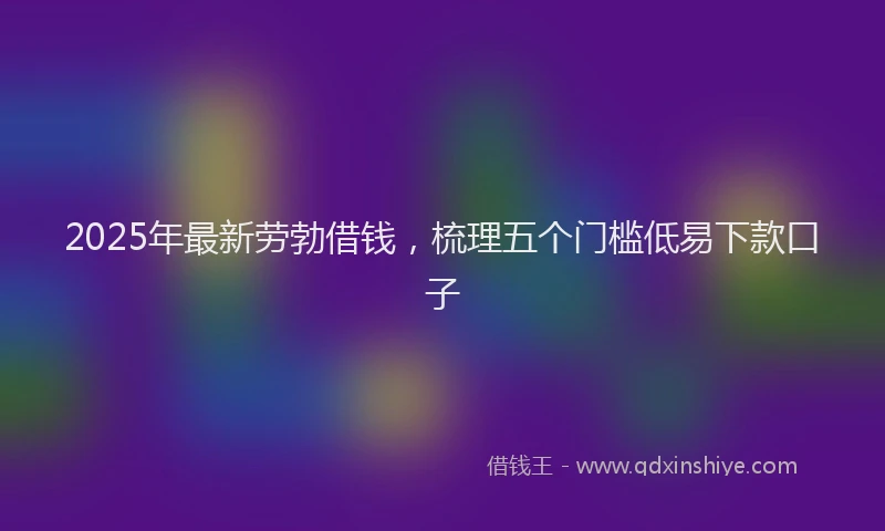 2025年最新劳勃借钱，梳理五个门槛低易下款口子