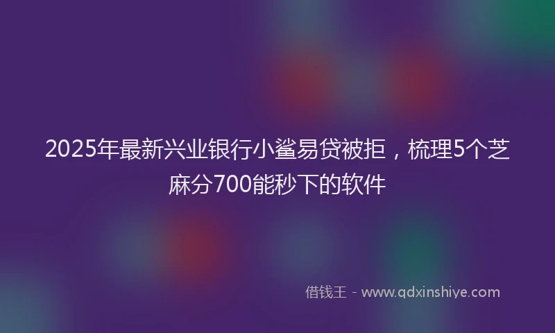 2025年最新兴业银行小鲨易贷被拒，梳理5个芝麻分700能秒下的软件