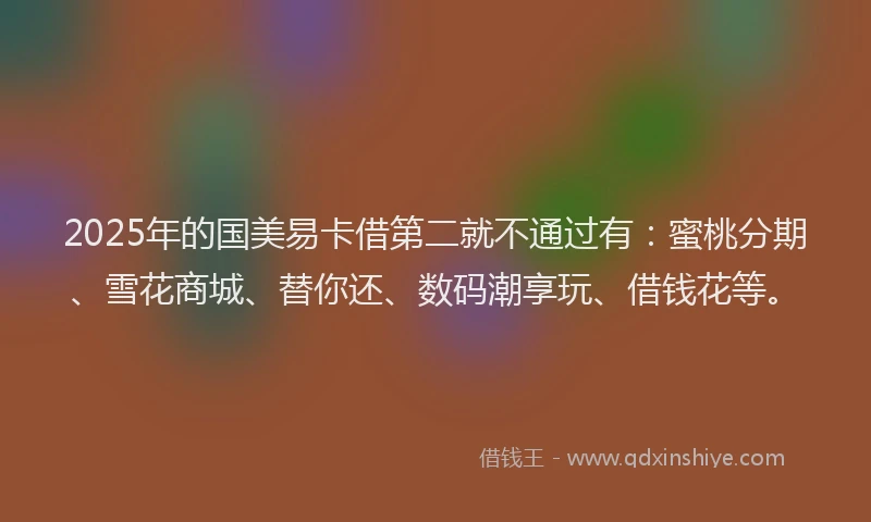 2025年的国美易卡借第二就不通过有：蜜桃分期、雪花商城、替你还、数码潮享玩、借钱花等。
