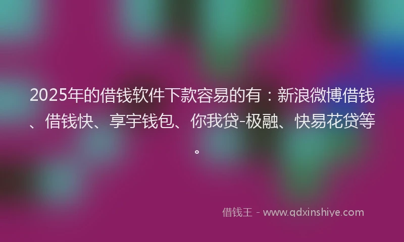 2025年的借钱软件下款容易的有：新浪微博借钱、借钱快、享宇钱包、你我贷-极融、快易花贷等。