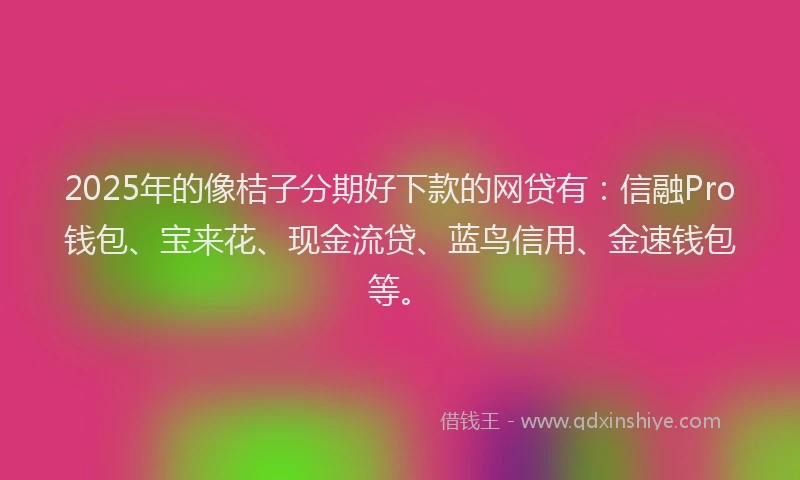 2025年的像桔子分期好下款的网贷有：信融Pro钱包、宝来花、现金流贷、蓝鸟信用、金速钱包等。