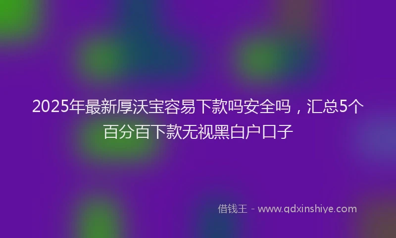 2025年最新厚沃宝容易下款吗安全吗，汇总5个百分百下款无视黑白户口子