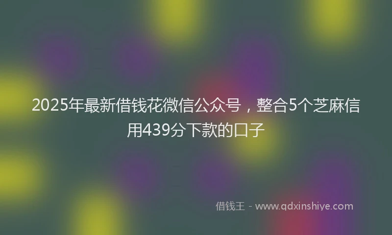 2025年最新借钱花微信公众号，整合5个芝麻信用439分下款的口子