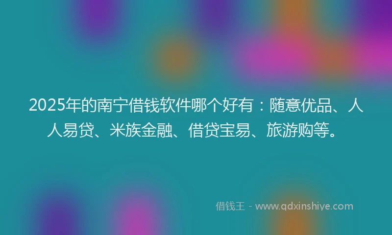 2025年的南宁借钱软件哪个好有：随意优品、人人易贷、米族金融、借贷宝易、旅游购等。