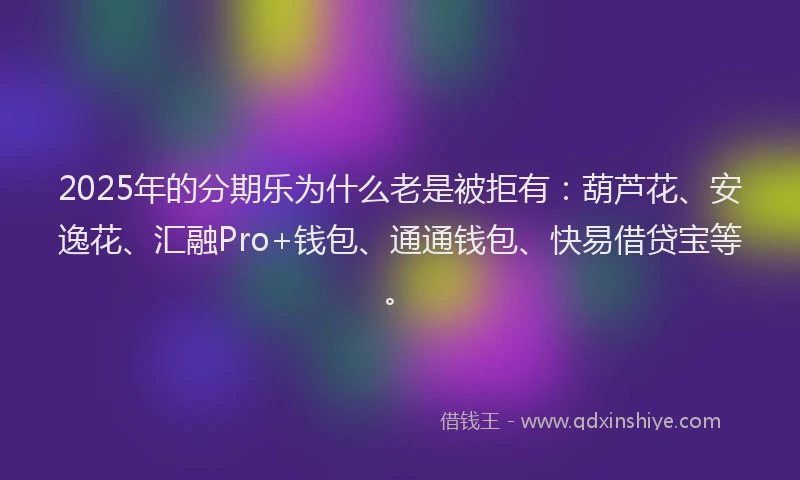 2025年的分期乐为什么老是被拒有：葫芦花、安逸花、汇融Pro+钱包、通通钱包、快易借贷宝等。