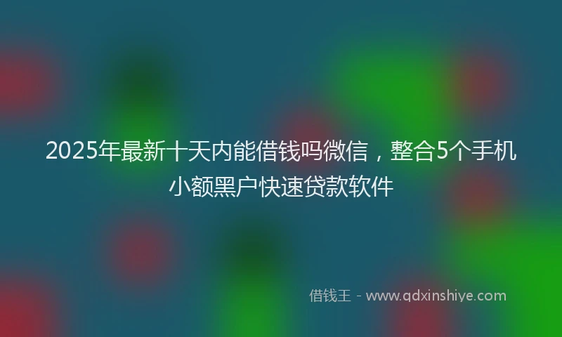 2025年最新十天内能借钱吗微信，整合5个手机小额黑户快速贷款软件
