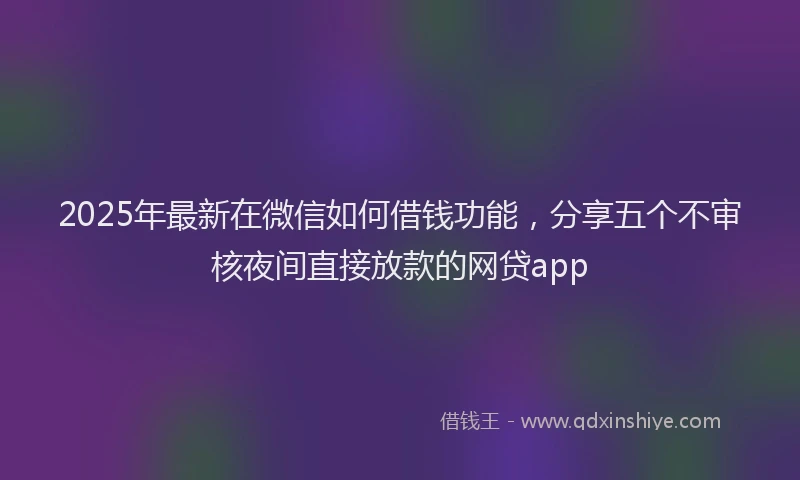 2025年最新在微信如何借钱功能，分享五个不审核夜间直接放款的网贷app