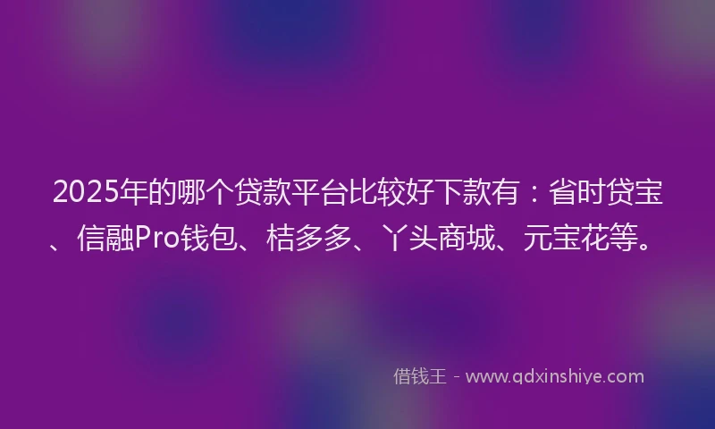 2025年的哪个贷款平台比较好下款有：省时贷宝、信融Pro钱包、桔多多、丫头商城、元宝花等。