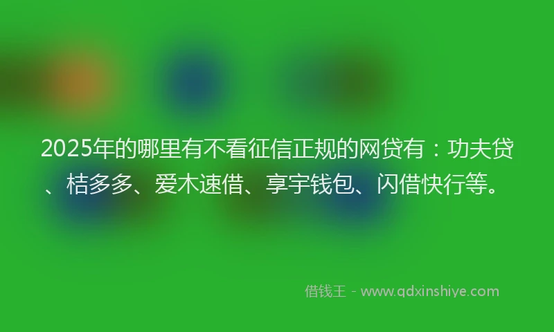 2025年的哪里有不看征信正规的网贷有：功夫贷、桔多多、爱木速借、享宇钱包、闪借快行等。