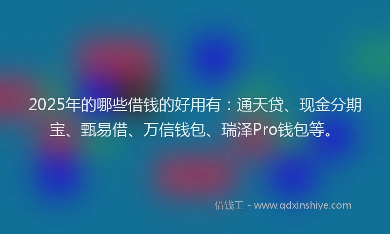 2025年的哪些借钱的好用有：通天贷、现金分期宝、甄易借、万信钱包、瑞泽Pro钱包等。