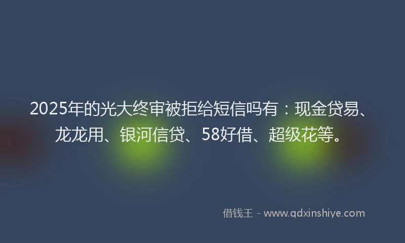 2025年的光大终审被拒给短信吗有：现金贷易、龙龙用、银河信贷、58好借、超级花等。