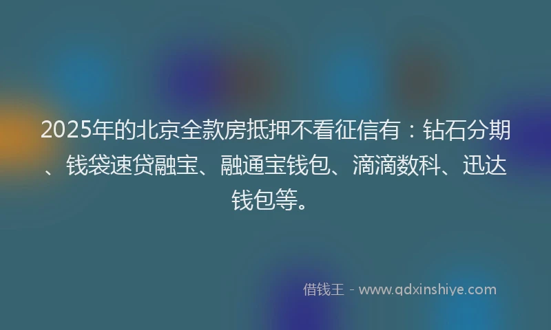 2025年的北京全款房抵押不看征信有：钻石分期、钱袋速贷融宝、融通宝钱包、滴滴数科、迅达钱包等。