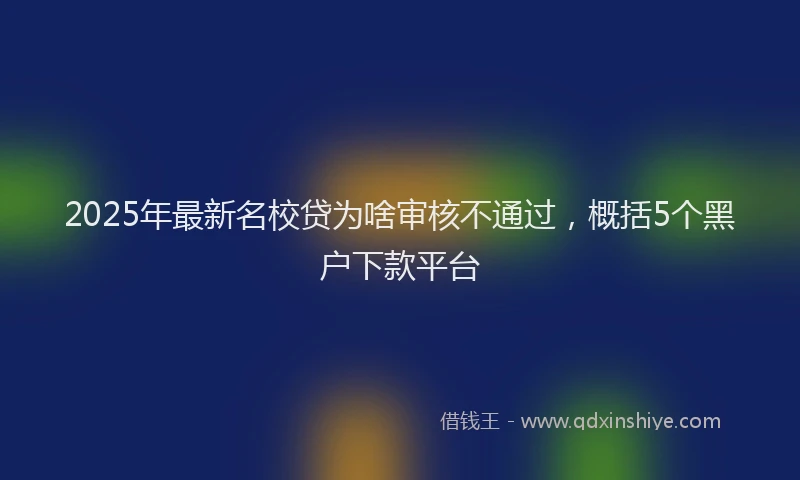2025年最新名校贷为啥审核不通过，概括5个黑户下款平台
