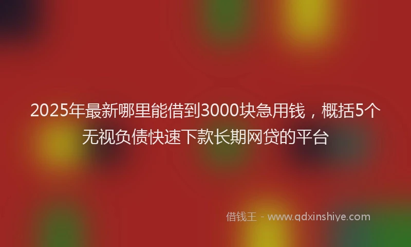 2025年最新哪里能借到3000块急用钱，概括5个无视负债快速下款长期网贷的平台