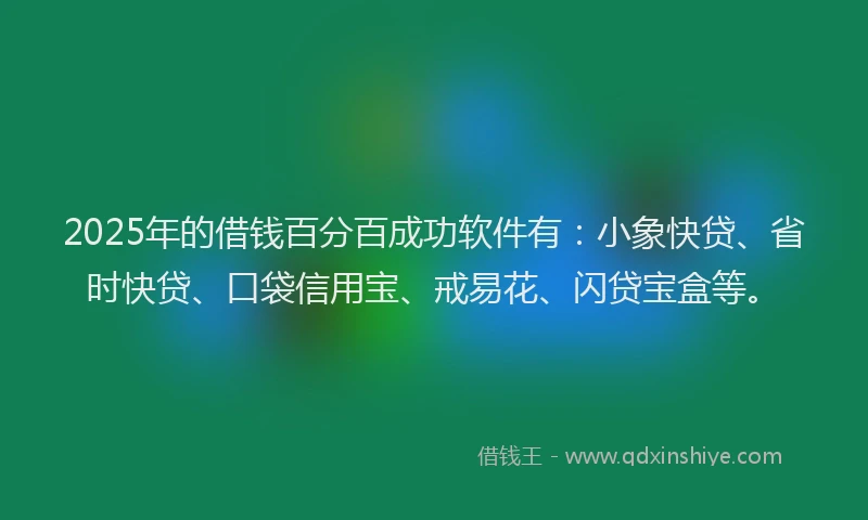 2025年的借钱百分百成功软件有：小象快贷、省时快贷、口袋信用宝、戒易花、闪贷宝盒等。