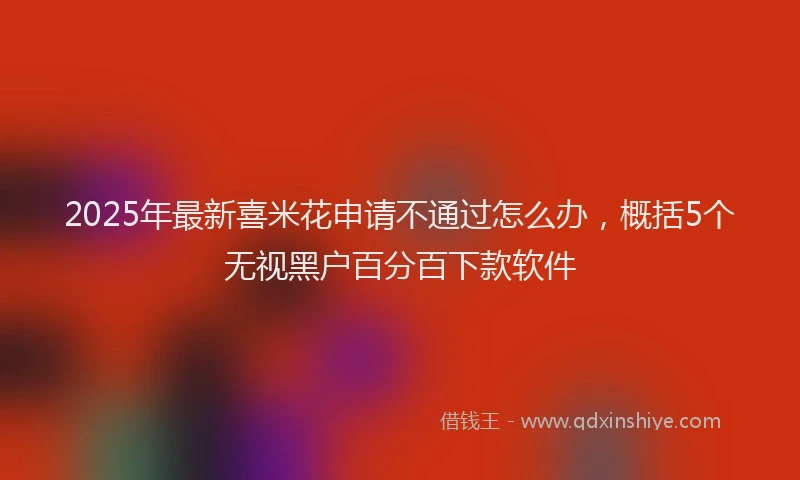2025年最新喜米花申请不通过怎么办，概括5个无视黑户百分百下款软件