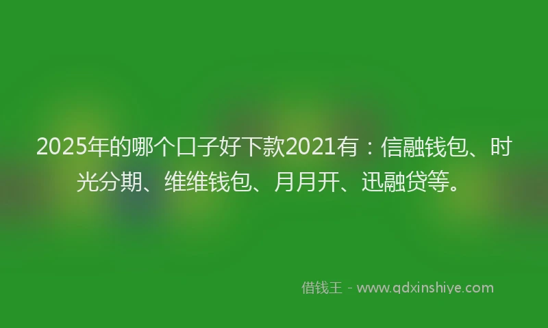 2025年的哪个口子好下款2021有：信融钱包、时光分期、维维钱包、月月开、迅融贷等。