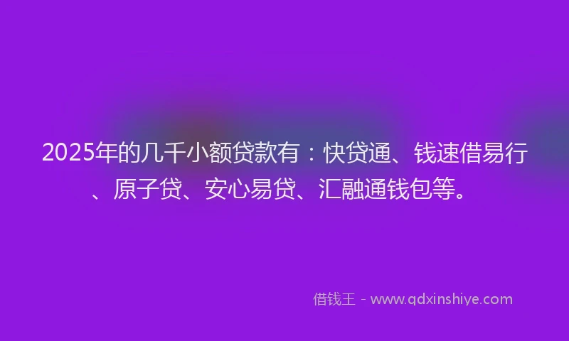2025年的几千小额贷款有：快贷通、钱速借易行、原子贷、安心易贷、汇融通钱包等。