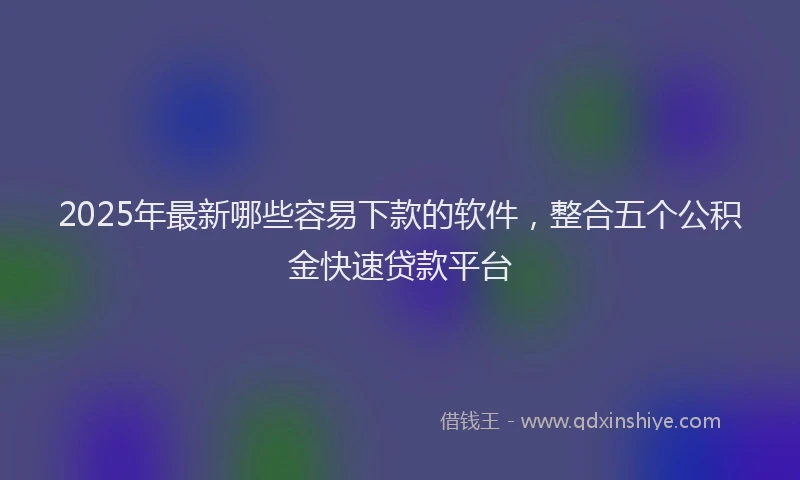 2025年最新哪些容易下款的软件，整合五个公积金快速贷款平台