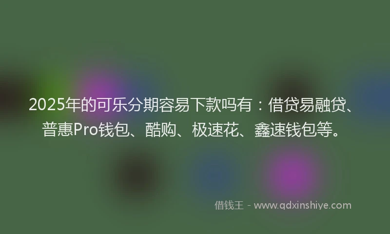 2025年的可乐分期容易下款吗有：借贷易融贷、普惠Pro钱包、酷购、极速花、鑫速钱包等。
