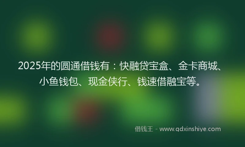 2025年的圆通借钱有：快融贷宝盒、金卡商城、小鱼钱包、现金侠行、钱速借融宝等。