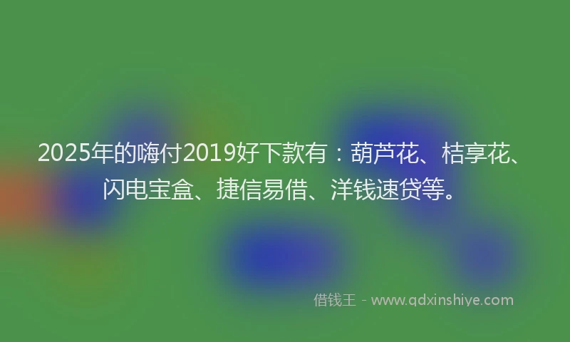 2025年的嗨付2019好下款有：葫芦花、桔享花、闪电宝盒、捷信易借、洋钱速贷等。