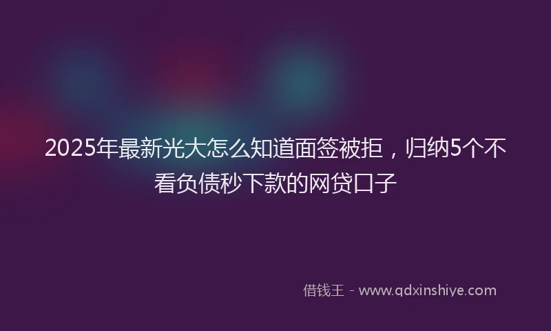 2025年最新光大怎么知道面签被拒，归纳5个不看负债秒下款的网贷口子