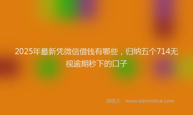 2025年最新凭微信借钱有哪些，归纳五个714无视逾期秒下的口子