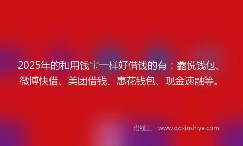 2025年的和用钱宝一样好借钱的有：鑫悦钱包、微博快借、美团借钱、惠花钱包、现金速融等。