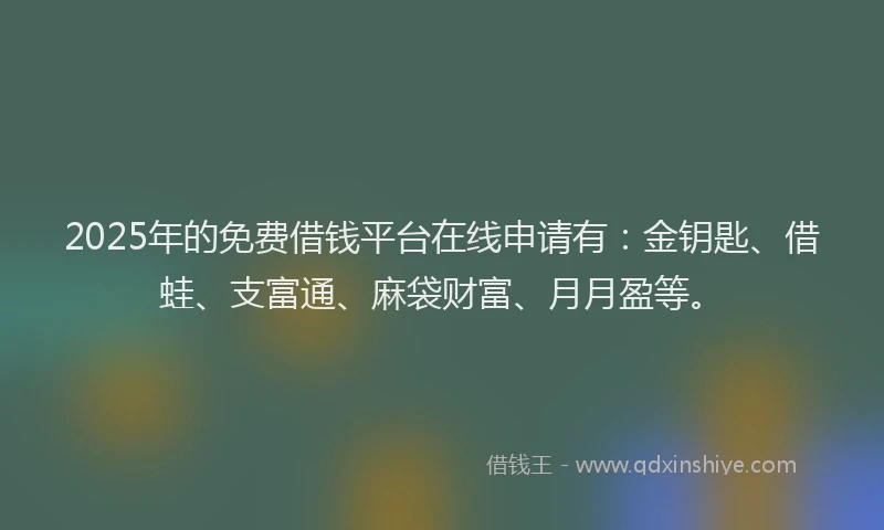 2025年的免费借钱平台在线申请有：金钥匙、借蛙、支富通、麻袋财富、月月盈等。