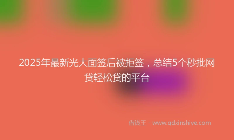 2025年最新光大面签后被拒签，总结5个秒批网贷轻松贷的平台