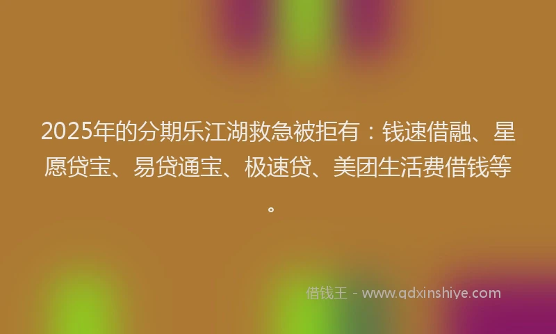 2025年的分期乐江湖救急被拒有：钱速借融、星愿贷宝、易贷通宝、极速贷、美团生活费借钱等。