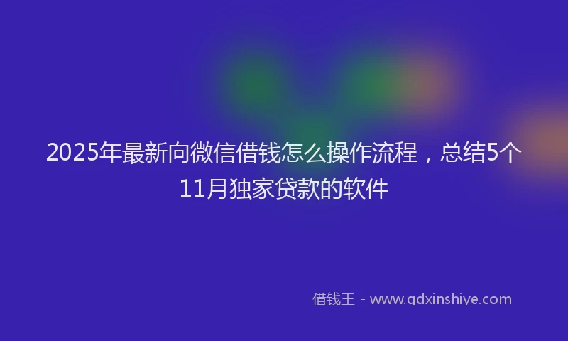 2025年最新向微信借钱怎么操作流程，总结5个11月独家贷款的软件