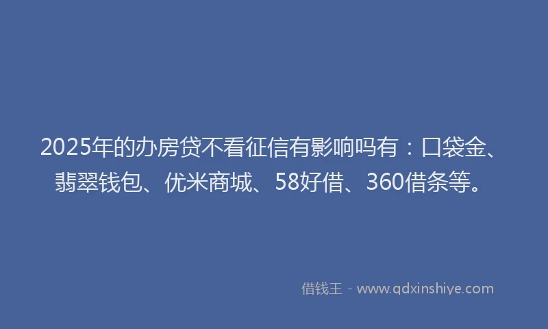 2025年的办房贷不看征信有影响吗有：口袋金、翡翠钱包、优米商城、58好借、360借条等。