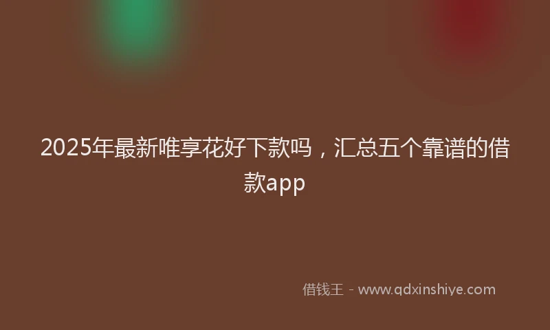 2025年最新唯享花好下款吗，汇总五个靠谱的借款app
