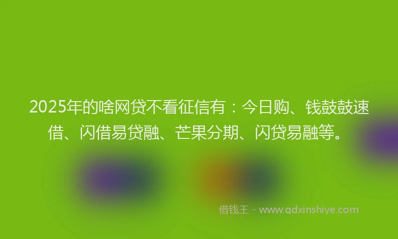 2025年的啥网贷不看征信有：今日购、钱鼓鼓速借、闪借易贷融、芒果分期、闪贷易融等。