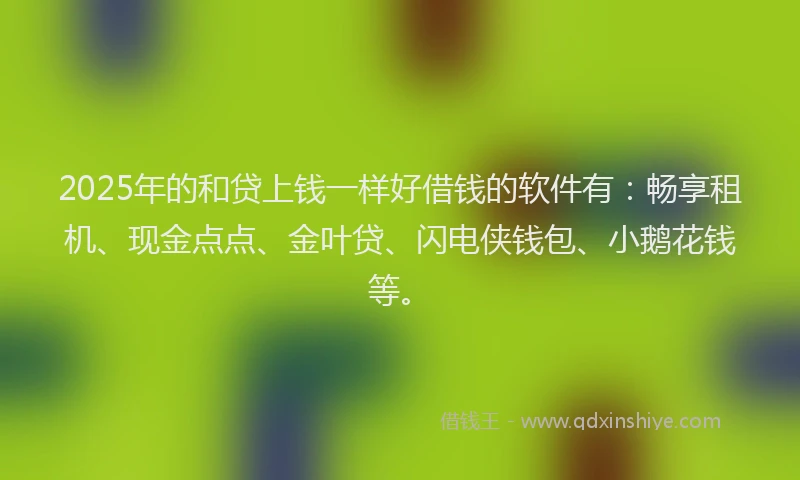 2025年的和贷上钱一样好借钱的软件有：畅享租机、现金点点、金叶贷、闪电侠钱包、小鹅花钱等。