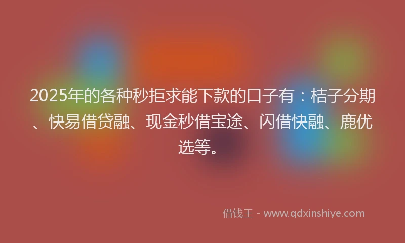 2025年的各种秒拒求能下款的口子有：桔子分期、快易借贷融、现金秒借宝途、闪借快融、鹿优选等。