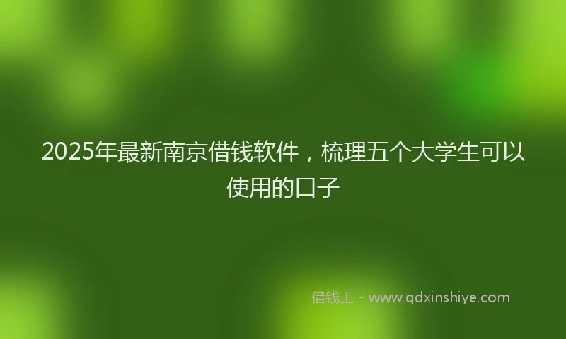 2025年最新南京借钱软件，梳理五个大学生可以使用的口子