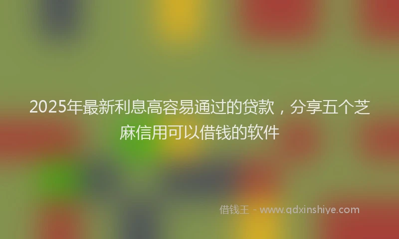 2025年最新利息高容易通过的贷款，分享五个芝麻信用可以借钱的软件