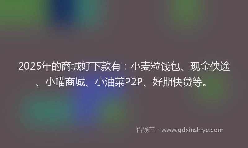 2025年的商城好下款有：小麦粒钱包、现金侠途、小喵商城、小油菜P2P、好期快贷等。